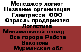 Менеджер-логист › Название организации ­ Главтрасса, ООО › Отрасль предприятия ­ Логистика › Минимальный оклад ­ 1 - Все города Работа » Вакансии   . Мурманская обл.,Оленегорск г.